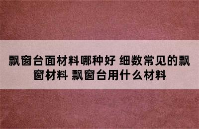 飘窗台面材料哪种好 细数常见的飘窗材料 飘窗台用什么材料